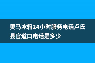 奥马冰箱24小时服务电话(奥马冰箱24小时服务电话卢氏县官道口电话是多少)