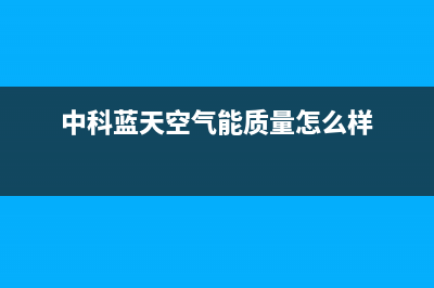 中科蓝天空气能热水器售后服务网点预约电话已更新(2023更新)(中科蓝天空气能质量怎么样)