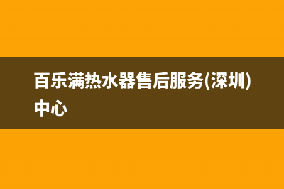 百乐满热水器售后电话/售后服务网点24小时服务预约已更新(2023更新)(百乐满热水器售后服务(深圳)中心)