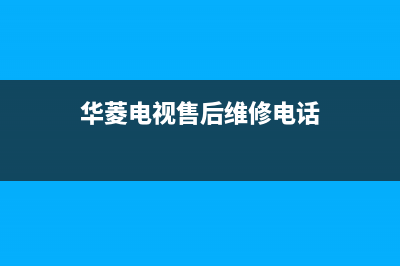 华凌电视售后服务24小时服务热线已更新(2022更新)售后400总部电话(华菱电视售后维修电话)