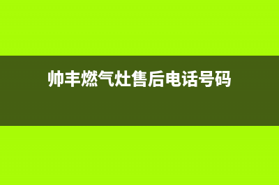 帅丰燃气灶售后服务电话/售后服务网点预约电话(2022更新)(帅丰燃气灶售后电话号码)