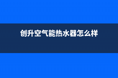 创昇空气能售后服务受理中心已更新(2023更新)(创升空气能热水器怎么样)