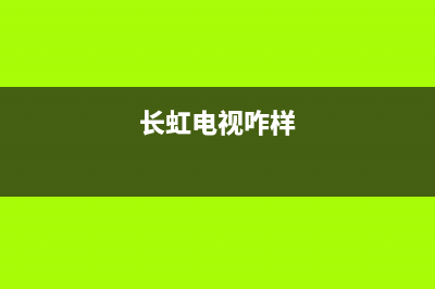 长虹电视24小时服务电话(2022更新)售后服务网点预约电话(长虹电视咋样)