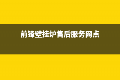 前锋壁挂炉售后服务电话/24小时服务热线已更新(2023更新)(前锋壁挂炉售后服务网点)