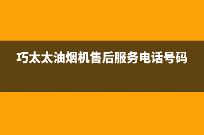 巧太太油烟机售后服务电话号码/售后服务网点4002023已更新(2023更新)(巧太太油烟机售后服务电话号码)