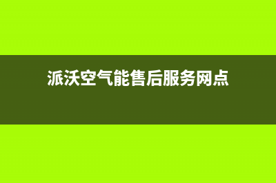 派沃空气能售后24小时厂家电话多少(2023更新)(派沃空气能售后服务网点)