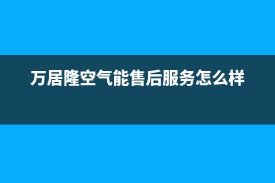 万居隆空气能售后400保养电话已更新(2022更新)(万居隆空气能售后服务怎么样)