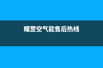 耀罡空气能售后24小时厂家客服电话(2022更新)(耀罡空气能售后热线)