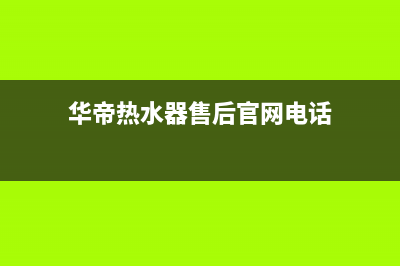 华帝热水器售后服务电话/售后服务网点服务预约2022已更新(2022更新)(华帝热水器售后官网电话)