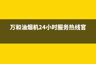 万和油烟机24小时服务热线电话/售后服务热线已更新(2023更新)(万和油烟机24小时服务热线官网)