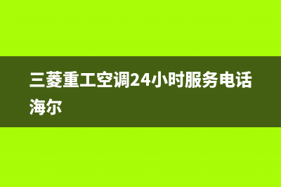 三菱重工空调24小时服务电话/售后服务网点专线(2023更新)(三菱重工空调24小时服务电话海尔)