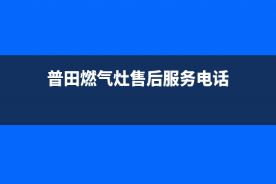 普田燃气灶售后维修服务电话|全国各服务热线号码(普田燃气灶售后服务电话)