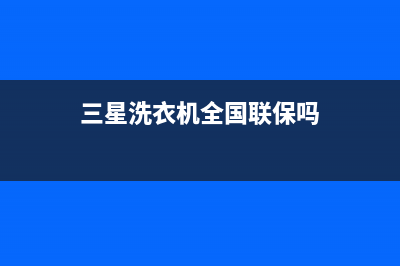 三星洗衣机全国范围热线电话售后400专线(三星洗衣机全国联保吗)