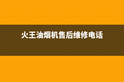 火王油烟机售后电话/售后服务电话2023已更新(2023更新)(火王油烟机售后维修电话)