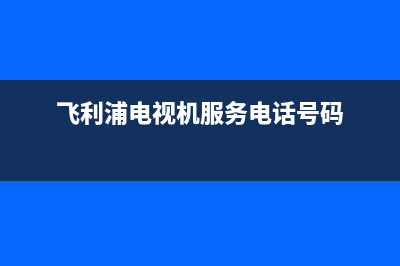 飞利浦电视机服务电话2023已更新(2023更新)售后客服服务网点电话(飞利浦电视机服务电话号码)