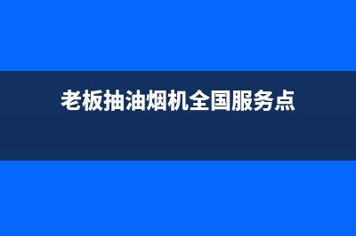 老板抽油烟机全国服务电话/售后24小时厂家在线服务(2023更新)(老板抽油烟机全国服务点)