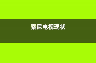 索尼电视全国范围热线电话(2023更新)售后服务电话(索尼电视现状)