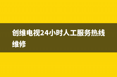 创维电视24小时人工服务已更新(2022更新)售后服务24小时网点400(创维电视24小时人工服务热线维修)