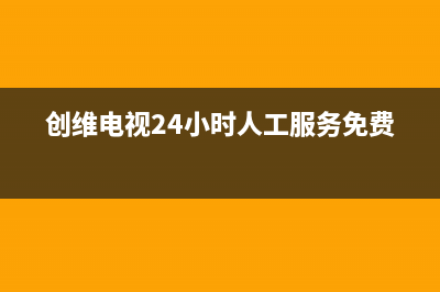 创维电视24小时服务热线2022已更新(2022更新)售后24小时厂家400(创维电视24小时人工服务免费)