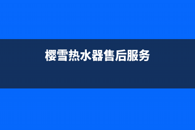 樱雪热水器售后维修服务电话/售后400总部电话已更新(2023更新)(樱雪热水器售后服务)