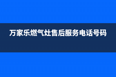 万家乐燃气灶售后服务热线/全国统一服务号码多少(2022更新)(万家乐燃气灶售后服务电话号码)