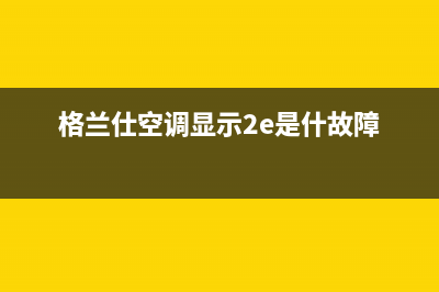 格兰仕1拖2空调e1故障(格兰仕空调显示2e是什故障)