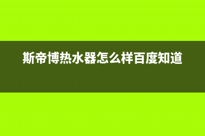 斯蒂博热水器售后维修电话/售后服务网点专线(2023更新)(斯帝博热水器怎么样百度知道)