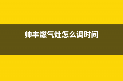 帅丰燃气灶24小时服务热线电话/售后服务专线2023已更新(2023更新)(帅丰燃气灶怎么调时间)