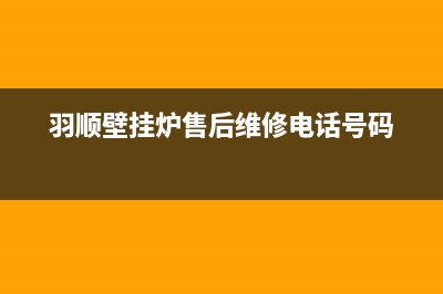 羽顺壁挂炉售后维修电话/全国售后电话已更新(2022更新)(羽顺壁挂炉售后维修电话号码)