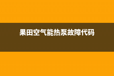 果田空气能热泵售后服务受理专线2023已更新(2023更新)(果田空气能热泵故障代码)