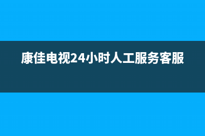 康佳电视24小时人工服务(2022更新)售后服务网点24小时400服务电话(康佳电视24小时人工服务客服)