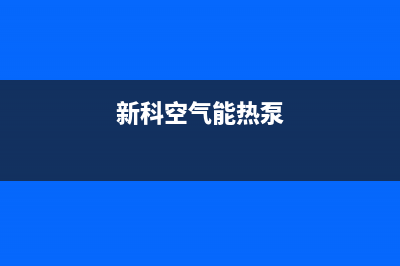 新零空气能热泵售后400厂家电话2022已更新(2022更新)(新科空气能热泵)