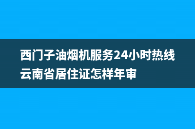 西门子油烟机服务24小时热线/售后24小时厂家客服中心2022已更新(2022更新)(西门子油烟机服务24小时热线云南省居住证怎样年审)