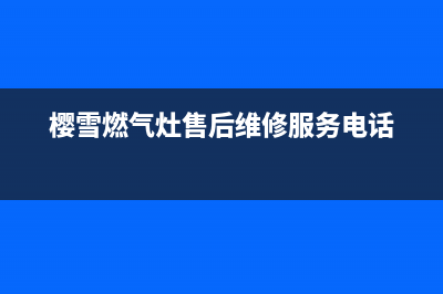 樱雪燃气灶售后维修服务电话/售后服务网点服务预约2022已更新(2022更新)(樱雪燃气灶售后维修服务电话)