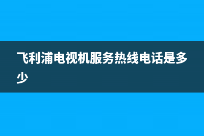 飞利浦电视机服务电话(2023更新)售后服务24小时维修电话(飞利浦电视机服务热线电话是多少)