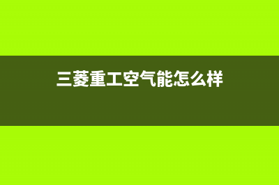 三菱重工空气能热水器售后400中心电话已更新(2023更新)(三菱重工空气能怎么样)