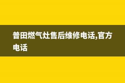 普田燃气灶售后维修服务电话|全国各售后服务电话查询热线号码(普田燃气灶售后维修电话,官方电话)