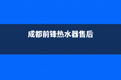 前锋热水器售后服务维修电话/售后24小时厂家维修部已更新(2022更新)(成都前锋热水器售后)