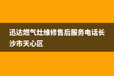 迅达燃气灶维修售后服务电话|全国售后服务热线电话号码(迅达燃气灶维修售后服务电话长沙市天心区)