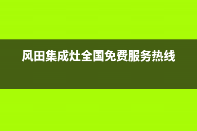 风田集成灶官方客服电话(风田集成灶全国免费服务热线)