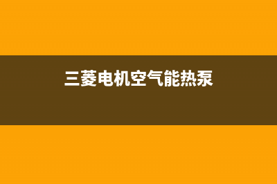 三菱电机空气能热水器售后400官网电话(2023更新)(三菱电机空气能热泵)