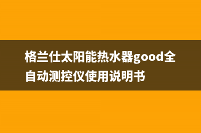 格兰仕太阳能热水器售后服务电话/服务热线2022已更新(2022更新)(格兰仕太阳能热水器good全自动测控仪使用说明书)