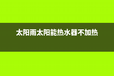 太阳雨太阳能热水器售后服务电话/客服电话已更新(2022更新)(太阳雨太阳能热水器不加热)