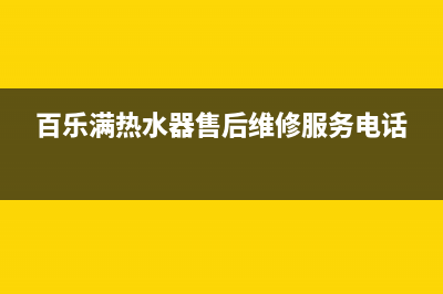 百乐满热水器售后电话/售后服务专线2022已更新(2022更新)(百乐满热水器售后维修服务电话)