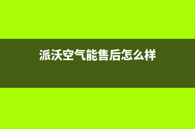 派沃空气能售后400在线咨询2023已更新(2023更新)(派沃空气能售后怎么样)