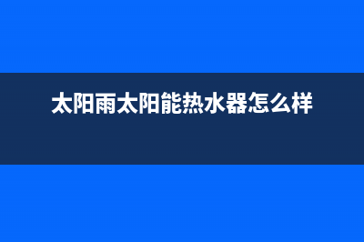 太阳雨太阳能热水器售后服务电话/维修电话号码2023已更新(2023更新)(太阳雨太阳能热水器怎么样)