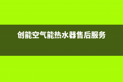 创昇空气能售后服务热线已更新(2022更新)(创能空气能热水器售后服务)