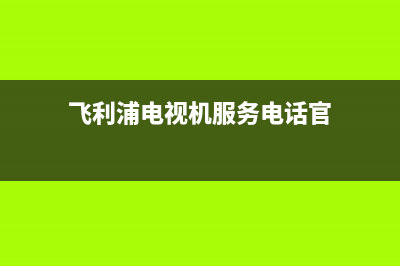 飞利浦电视机服务电话已更新(2023更新)售后服务人工受理(飞利浦电视机服务电话官)