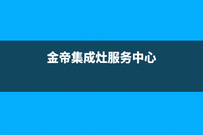 金帝集成灶服务电话24小时(金帝集成灶服务中心)