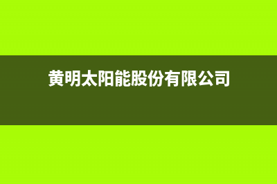 黄明太阳能售后服务电话24小时报修热线/售后服务维修电话已更新(2022更新)(黄明太阳能股份有限公司)